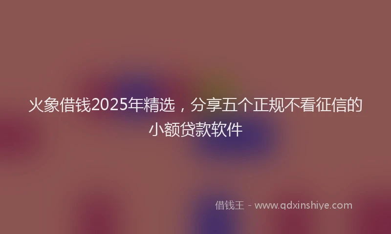 火象借钱2025年精选，分享五个正规不看征信的小额贷款软件