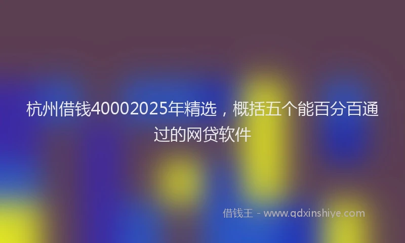 杭州借钱40002025年精选，概括五个能百分百通过的网贷软件