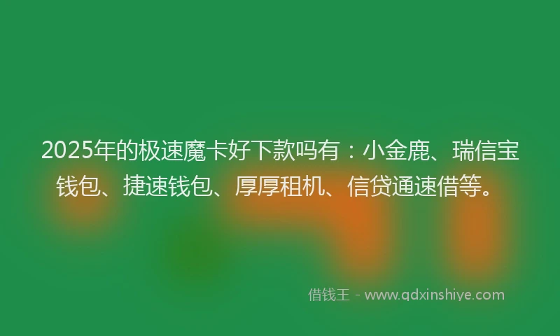 2025年的极速魔卡好下款吗有：小金鹿、瑞信宝钱包、捷速钱包、厚厚租机、信贷通速借等。