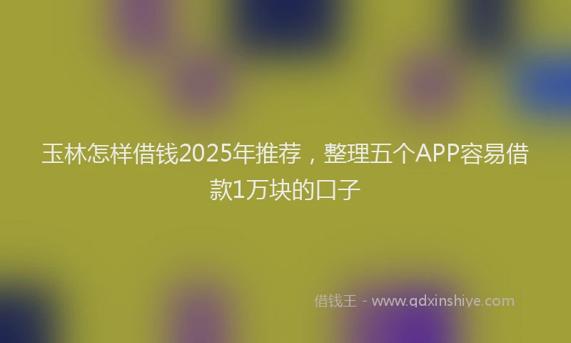 玉林怎样借钱2025年推荐，整理五个APP容易借款1万块的口子