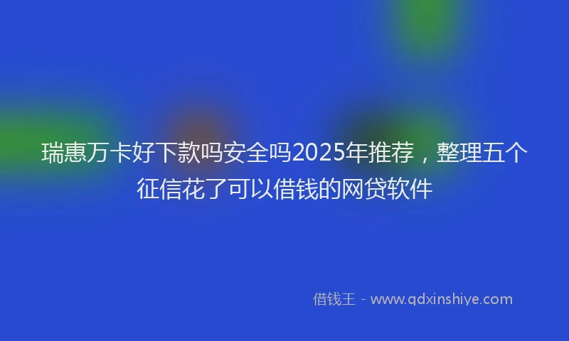 瑞惠万卡好下款吗安全吗2025年推荐，整理五个征信花了可以借钱的网贷软件