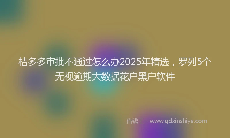 桔多多审批不通过怎么办2025年精选，罗列5个无视逾期大数据花户黑户软件