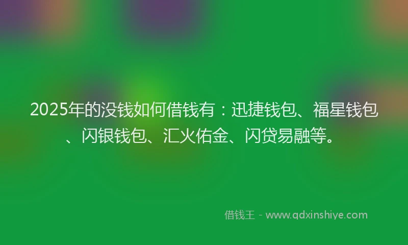 2025年的没钱如何借钱有：迅捷钱包、福星钱包、闪银钱包、汇火佑金、闪贷易融等。