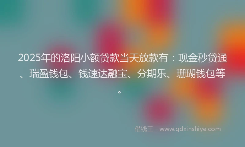2025年的洛阳小额贷款当天放款有：现金秒贷通、瑞盈钱包、钱速达融宝、分期乐、珊瑚钱包等。