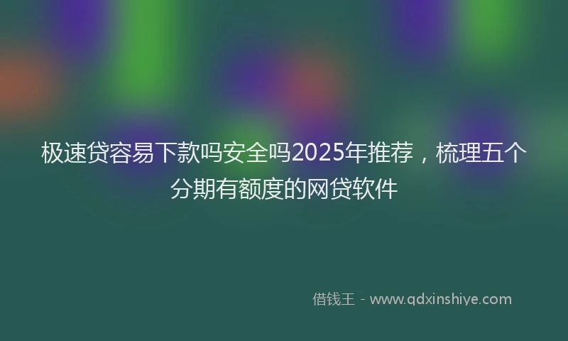 极速贷容易下款吗安全吗2025年推荐，梳理五个分期有额度的网贷软件