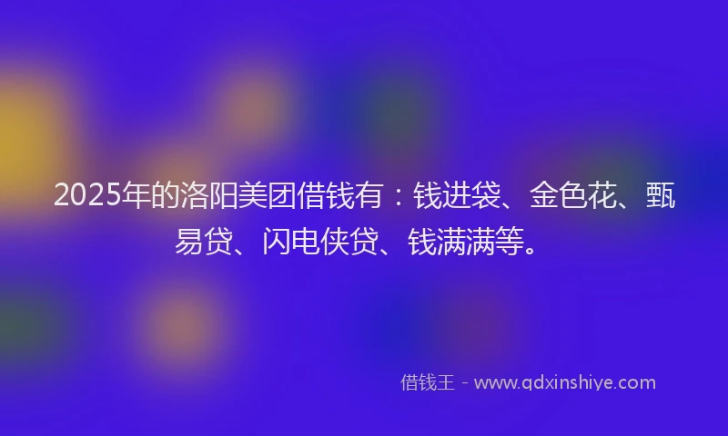2025年的洛阳美团借钱有：钱进袋、金色花、甄易贷、闪电侠贷、钱满满等。