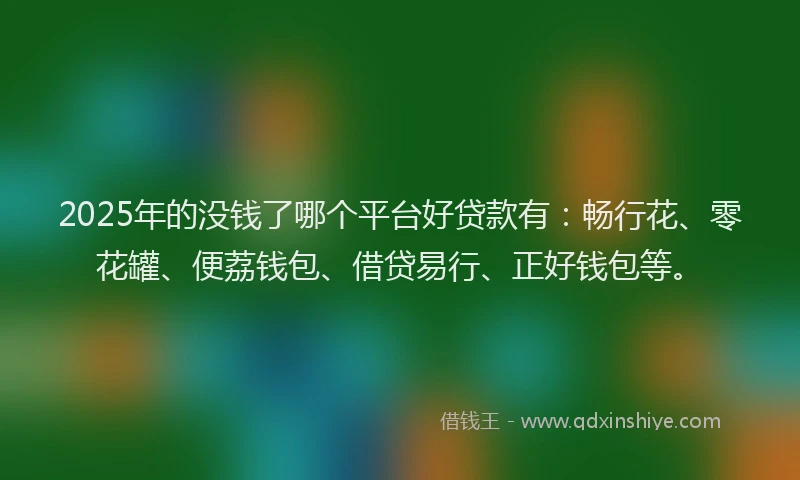 2025年的没钱了哪个平台好贷款有：畅行花、零花罐、便荔钱包、借贷易行、正好钱包等。