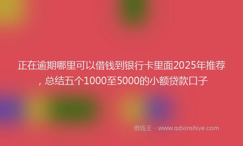 正在逾期哪里可以借钱到银行卡里面2025年推荐，总结五个1000至5000的小额贷款口子