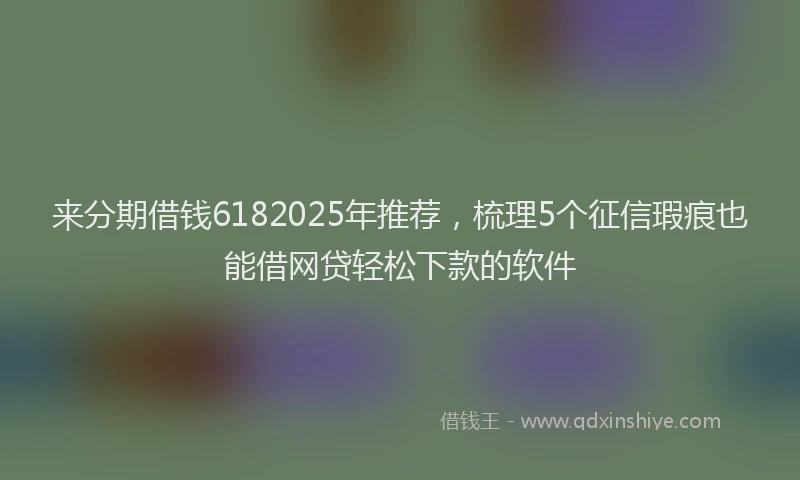 来分期借钱6182025年推荐，梳理5个征信瑕疵也能借网贷轻松下款的软件