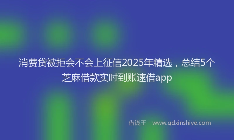 消费贷被拒会不会上征信2025年精选，总结5个芝麻借款实时到账速借app