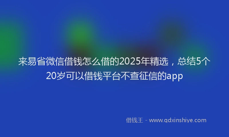 来易省微信借钱怎么借的2025年精选，总结5个20岁可以借钱平台不查征信的app
