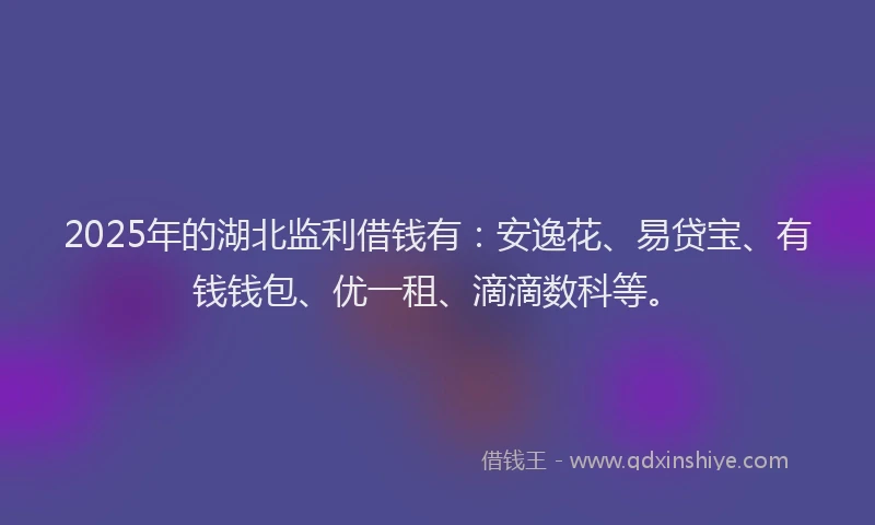 2025年的湖北监利借钱有：安逸花、易贷宝、有钱钱包、优一租、滴滴数科等。