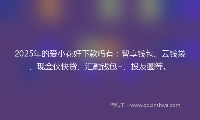 2025年的爱小花好下款吗有：智享钱包、云钱袋、现金侠快贷、汇融钱包+、投友圈等。