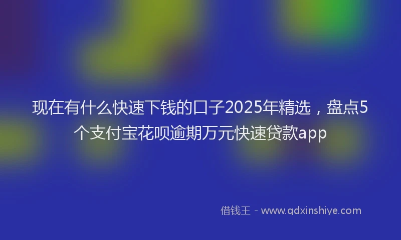 现在有什么快速下钱的口子2025年精选，盘点5个支付宝花呗逾期万元快速贷款app