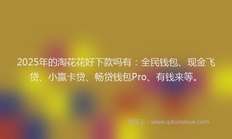 2025年的淘花花好下款吗有：全民钱包、现金飞贷、小赢卡贷、畅贷钱包Pro、有钱来等。