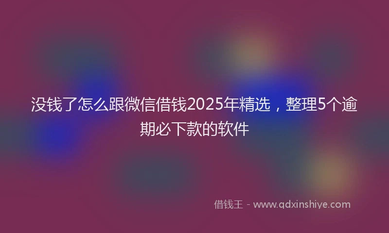 没钱了怎么跟微信借钱2025年精选，整理5个逾期必下款的软件