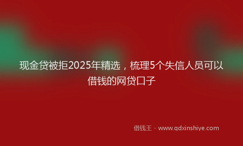 现金贷被拒2025年精选，梳理5个失信人员可以借钱的网贷口子
