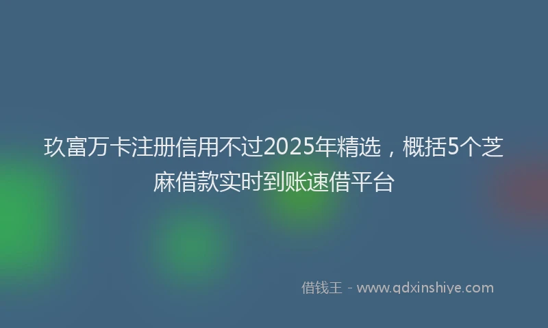玖富万卡注册信用不过2025年精选，概括5个芝麻借款实时到账速借平台