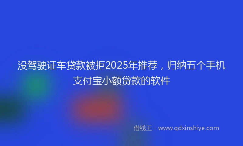 没驾驶证车贷款被拒2025年推荐，归纳五个手机支付宝小额贷款的软件