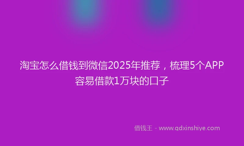 淘宝怎么借钱到微信2025年推荐，梳理5个APP容易借款1万块的口子