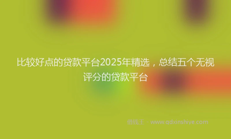 比较好点的贷款平台2025年精选，总结五个无视评分的贷款平台