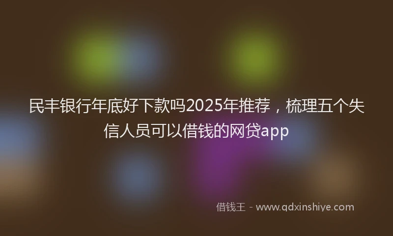 民丰银行年底好下款吗2025年推荐，梳理五个失信人员可以借钱的网贷app