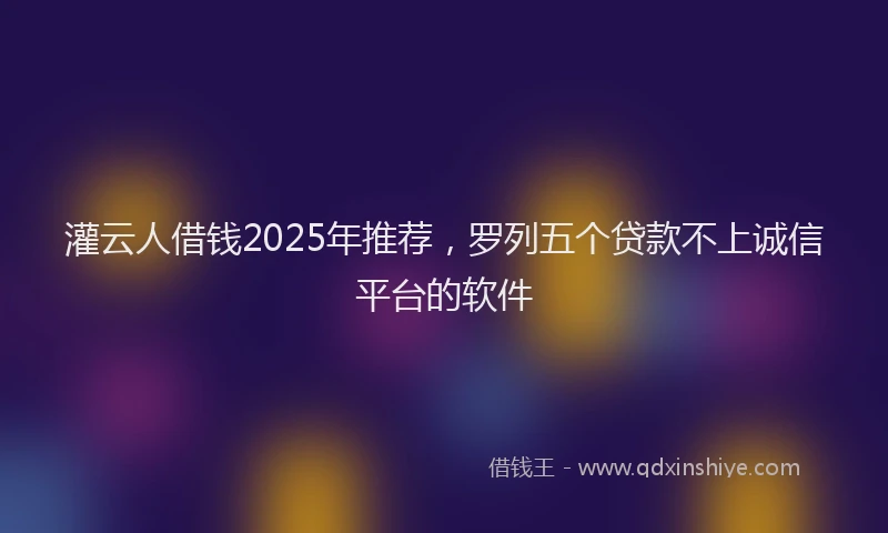 灌云人借钱2025年推荐，罗列五个贷款不上诚信平台的软件