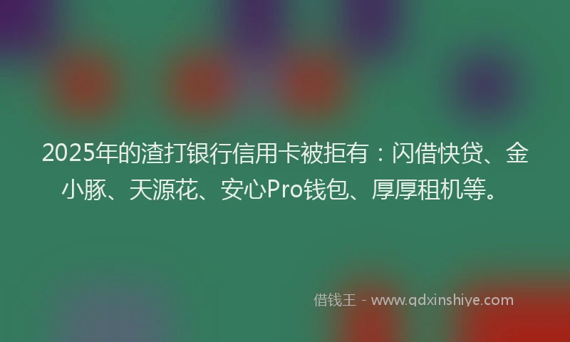 2025年的渣打银行信用卡被拒有：闪借快贷、金小豚、天源花、安心Pro钱包、厚厚租机等。