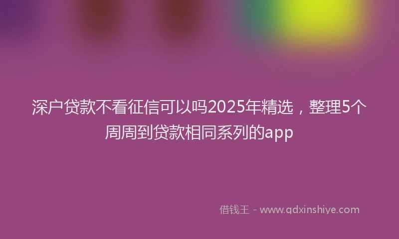 深户贷款不看征信可以吗2025年精选，整理5个周周到贷款相同系列的app