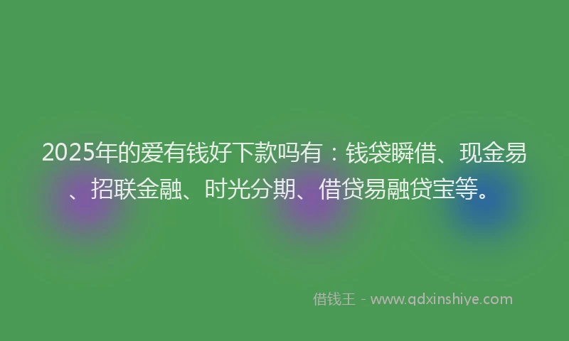 2025年的爱有钱好下款吗有：钱袋瞬借、现金易、招联金融、时光分期、借贷易融贷宝等。