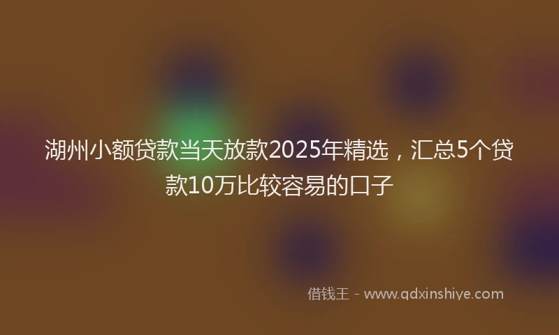湖州小额贷款当天放款2025年精选，汇总5个贷款10万比较容易的口子