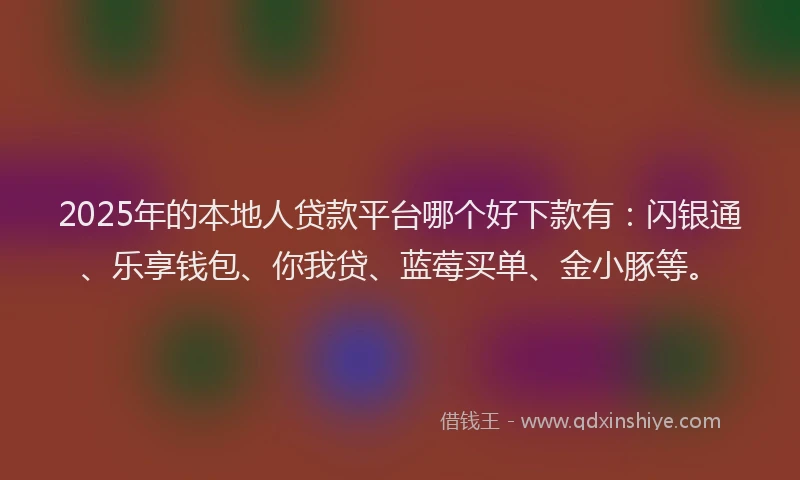 2025年的本地人贷款平台哪个好下款有：闪银通、乐享钱包、你我贷、蓝莓买单、金小豚等。
