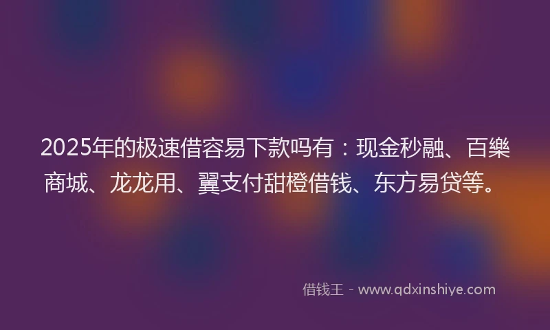 2025年的极速借容易下款吗有：现金秒融、百樂商城、龙龙用、翼支付甜橙借钱、东方易贷等。