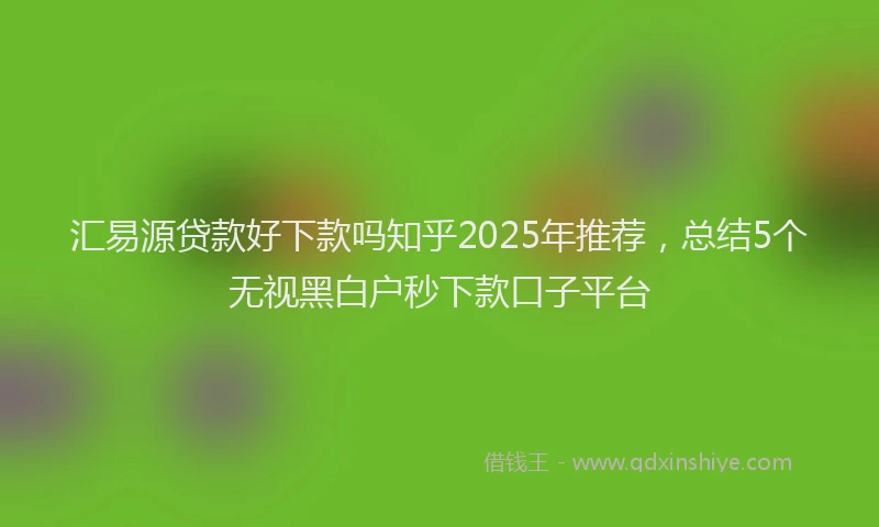 汇易源贷款好下款吗知乎2025年推荐，总结5个无视黑白户秒下款口子平台