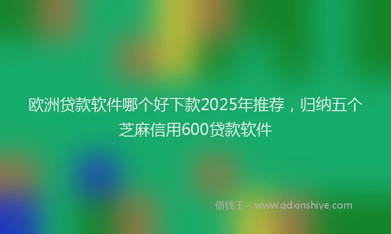 欧洲贷款软件哪个好下款2025年推荐，归纳五个芝麻信用600贷款软件