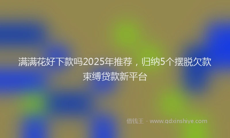 满满花好下款吗2025年推荐，归纳5个摆脱欠款束缚贷款新平台