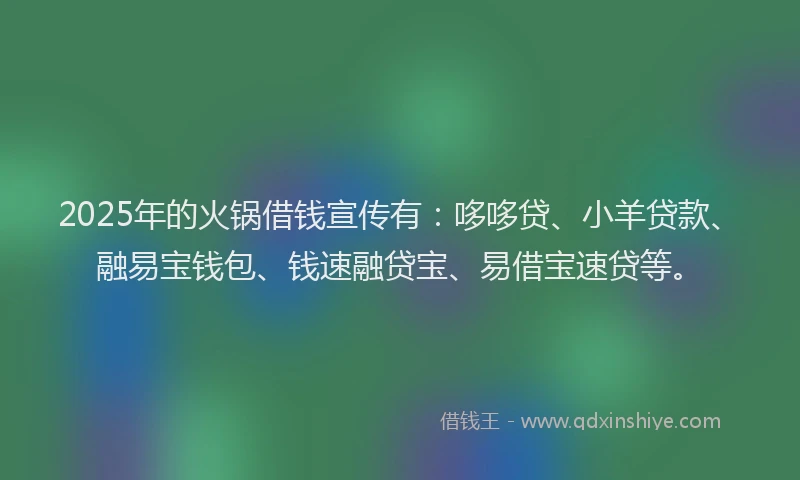 2025年的火锅借钱宣传有：哆哆贷、小羊贷款、融易宝钱包、钱速融贷宝、易借宝速贷等。
