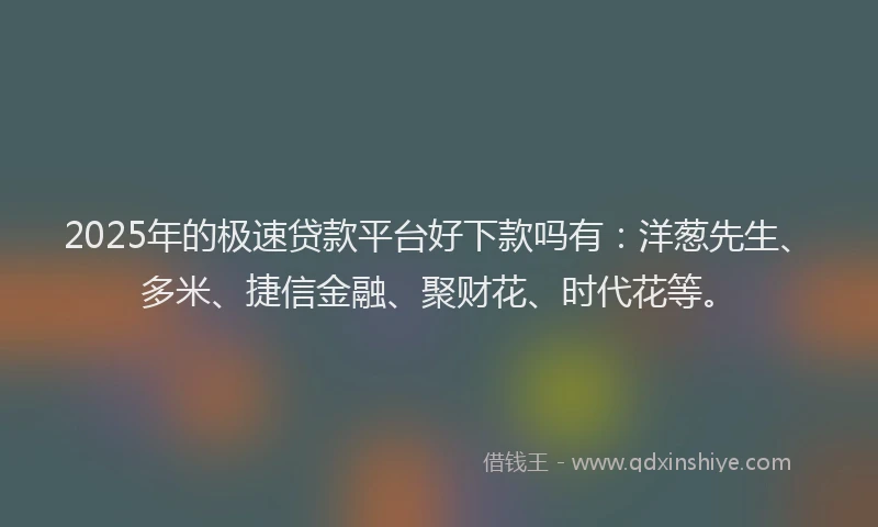 2025年的极速贷款平台好下款吗有：洋葱先生、多米、捷信金融、聚财花、时代花等。