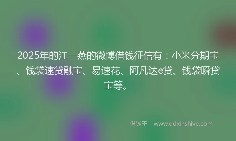 2025年的江一燕的微博借钱征信有：小米分期宝、钱袋速贷融宝、易速花、阿凡达e贷、钱袋瞬贷宝等。