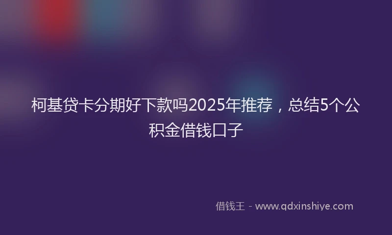 柯基贷卡分期好下款吗2025年推荐，总结5个公积金借钱口子