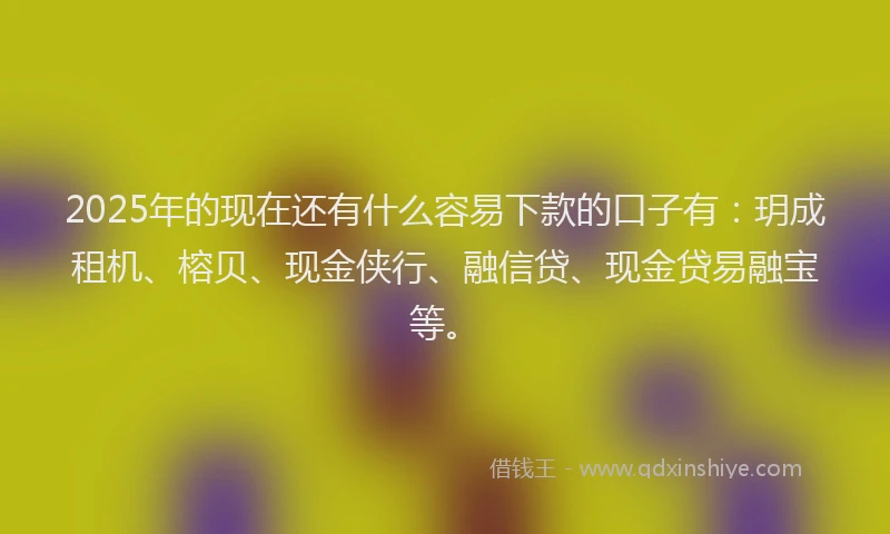 2025年的现在还有什么容易下款的口子有：玥成租机、榕贝、现金侠行、融信贷、现金贷易融宝等。