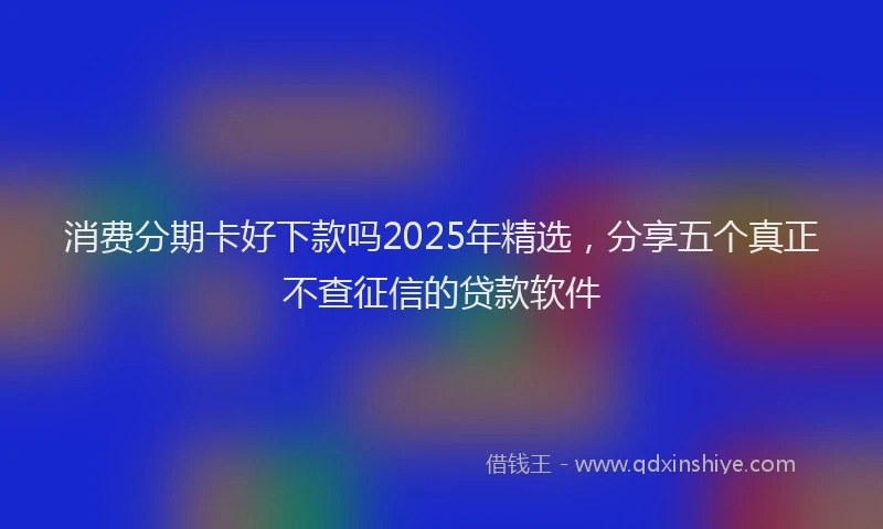 消费分期卡好下款吗2025年精选，分享五个真正不查征信的贷款软件