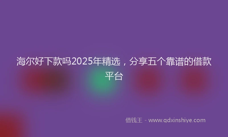海尔好下款吗2025年精选，分享五个靠谱的借款平台