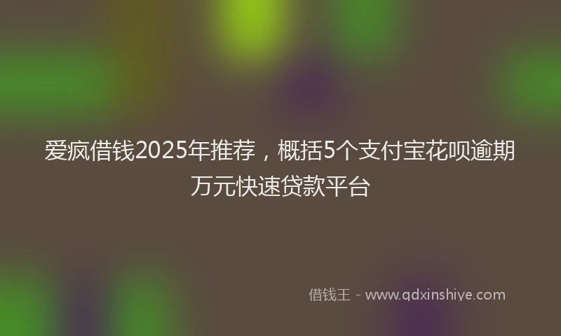 爱疯借钱2025年推荐，概括5个支付宝花呗逾期万元快速贷款平台