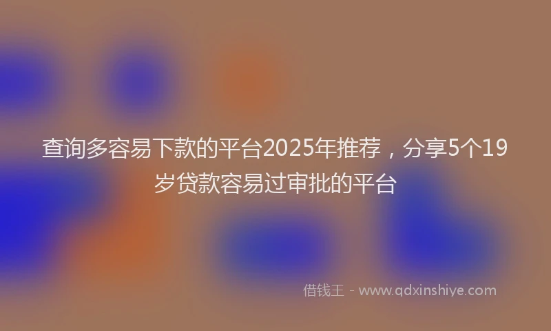 查询多容易下款的平台2025年推荐，分享5个19岁贷款容易过审批的平台