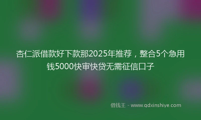 杏仁派借款好下款那2025年推荐，整合5个急用钱5000快审快贷无需征信口子