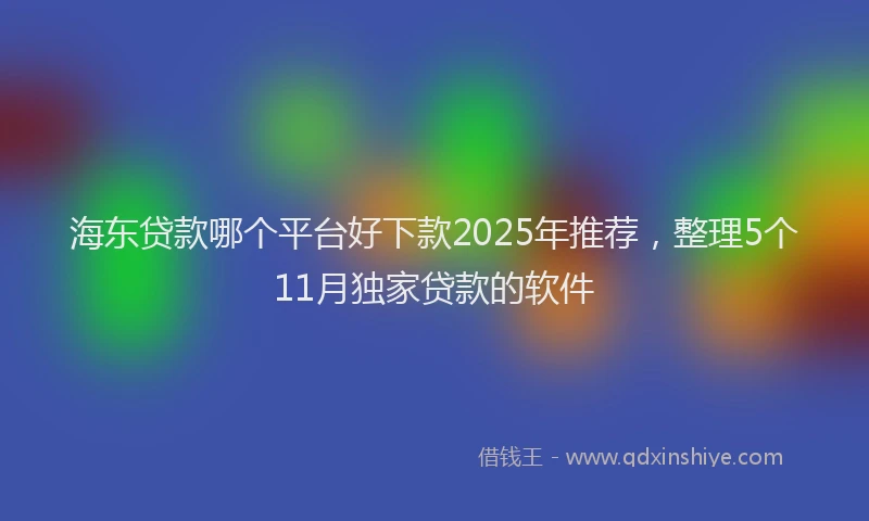 海东贷款哪个平台好下款2025年推荐，整理5个11月独家贷款的软件