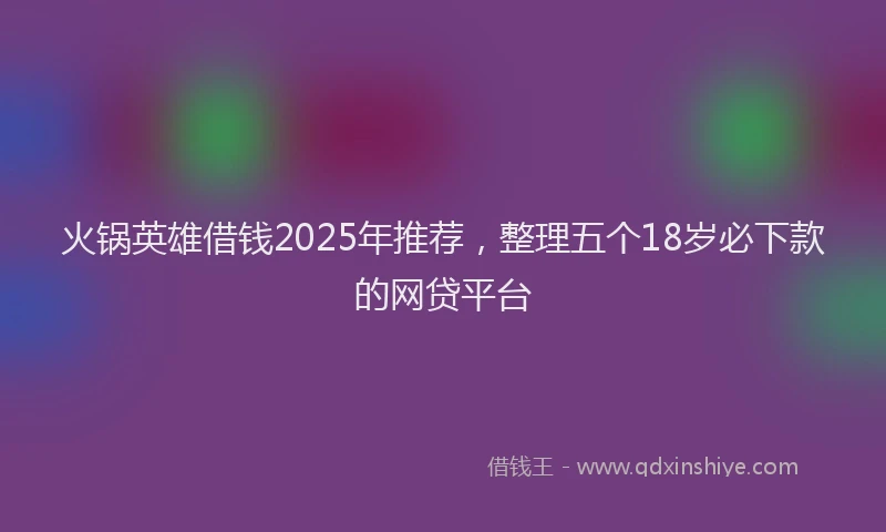 火锅英雄借钱2025年推荐，整理五个18岁必下款的网贷平台