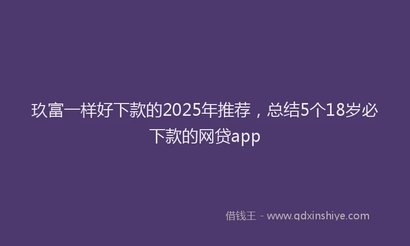 玖富一样好下款的2025年推荐，总结5个18岁必下款的网贷app