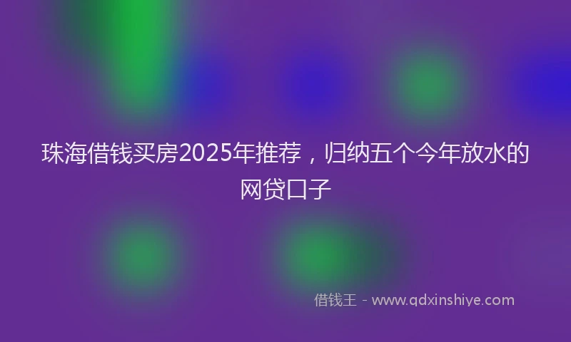 珠海借钱买房2025年推荐，归纳五个今年放水的网贷口子